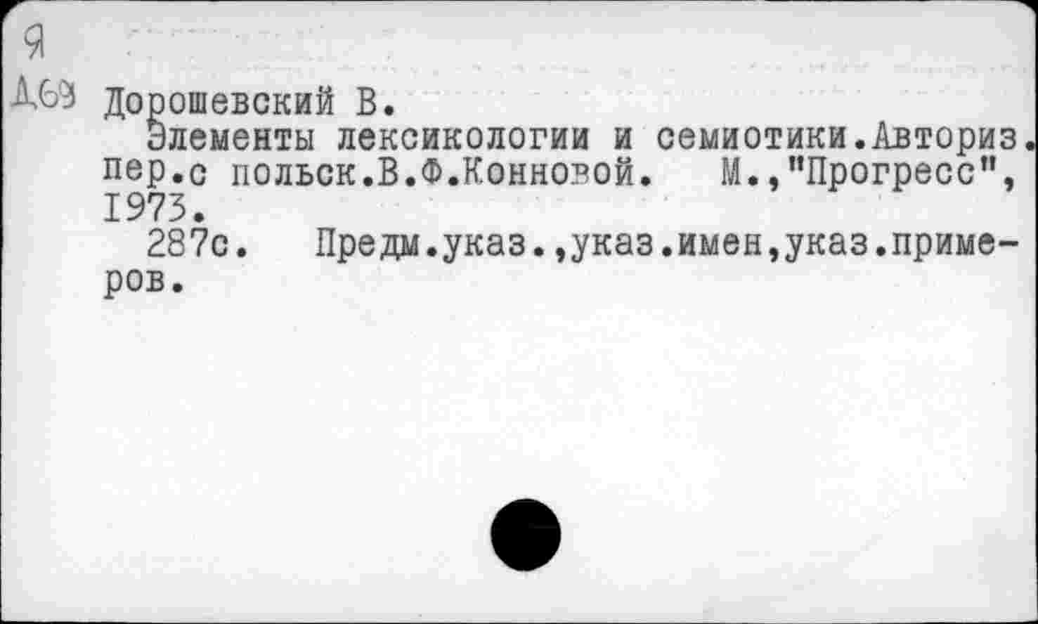 ﻿Дорошевский В.
Элементы лексикологии и семиотики.Авториз пер.с польск.В.Ф.Конновой. М.,"Прогресс", 1973.
287с. Предм.указ.,указ.имен,указ.примеров.